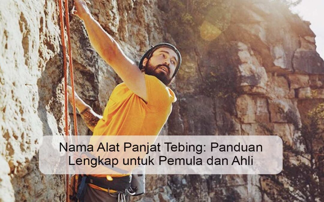 Nama Alat Panjat Tebing: Panduan Lengkap untuk Pemula dan Ahli