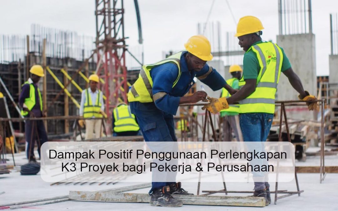 Dampak Positif Penggunaan Perlengkapan K3 Proyek bagi Pekerja & Perusahaan