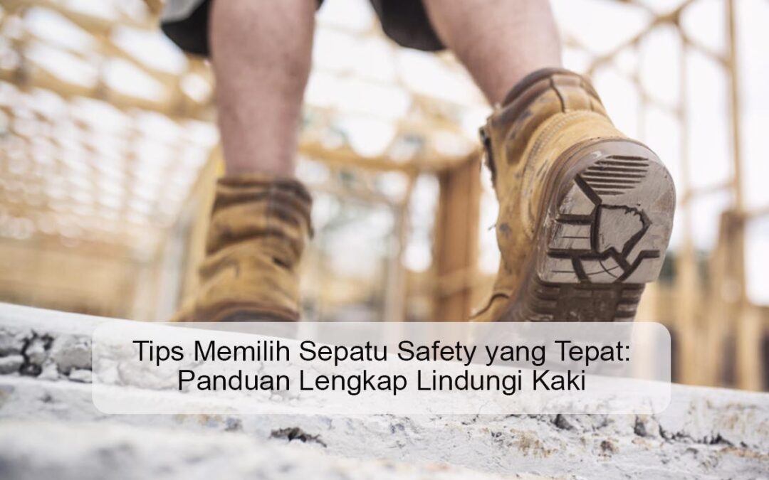 Tips Memilih Sepatu Safety yang Tepat: Panduan Lengkap Lindungi Kaki