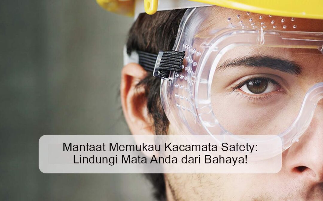 Manfaat Menggunakan Kacamata Safety