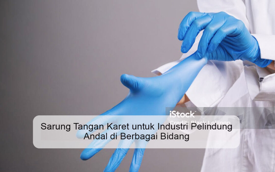 Sarung Tangan Karet untuk Industri Pelindung Andal di Berbagai Bidang