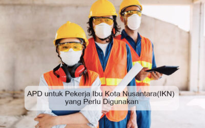 APD untuk Pekerja Ibu Kota Nusantara(IKN) yang Perlu Digunakan
