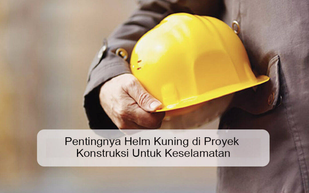 Pentingnya Helm Kuning di Proyek Konstruksi Untuk Keselamatan