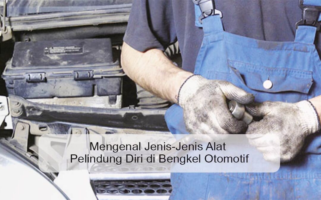 Mengenal Jenis-Jenis Alat Pelindung Diri di Bengkel Otomotif