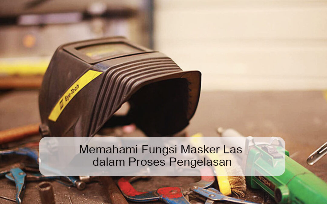 Memahami Fungsi Masker Las dalam Proses Pengelasan
