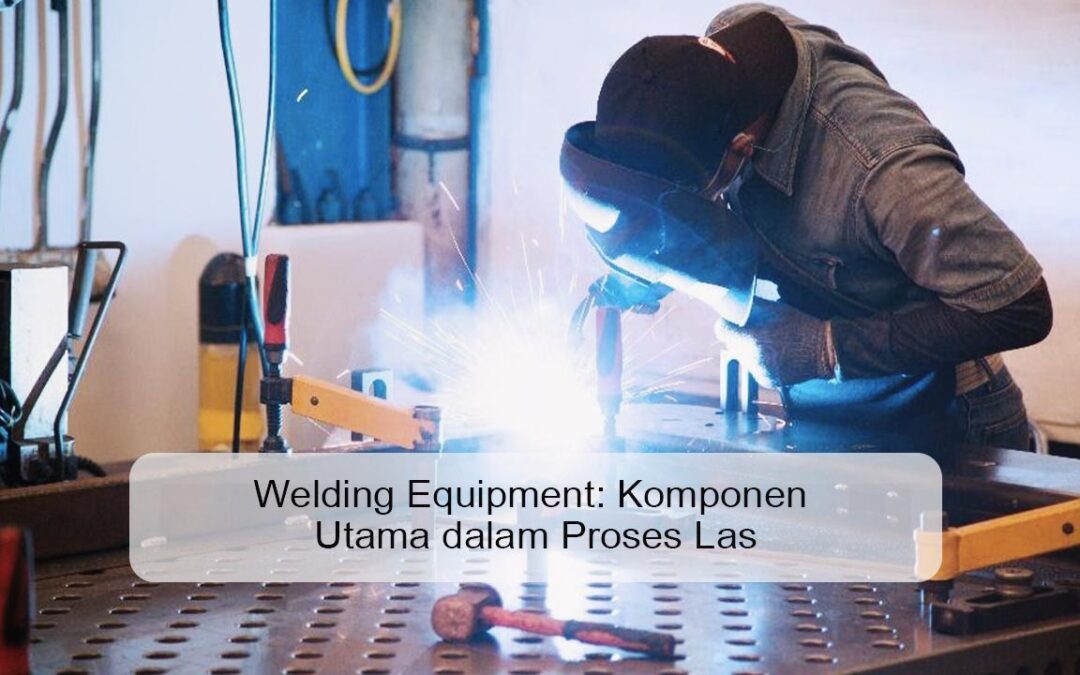 Welding Equipment: Komponen Utama dalam Proses Las