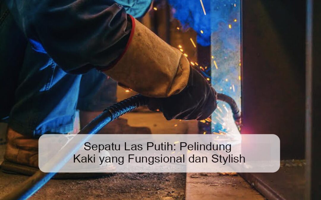 Sepatu Las Putih: Pelindung Kaki yang Fungsional dan Stylish