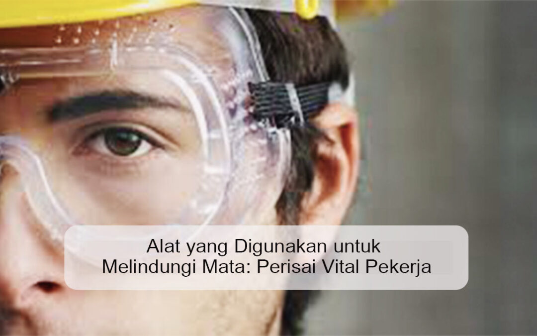 Alat yang Digunakan untuk Melindungi Mata: Perisai Vital Pekerja