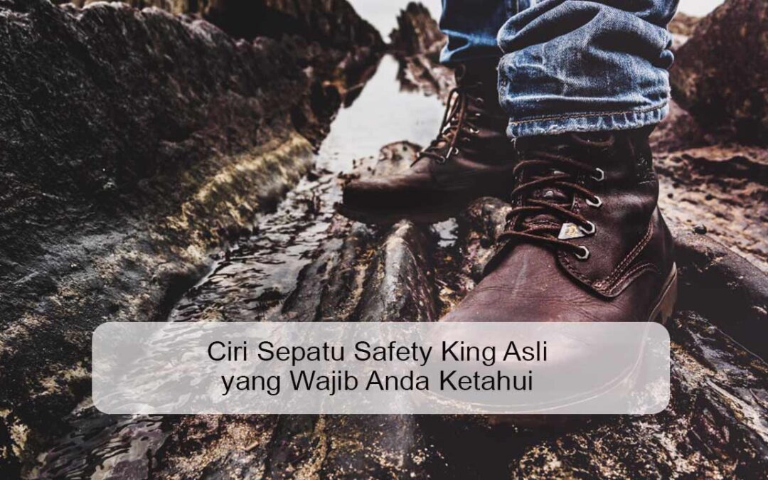 Ciri Sepatu Safety King Asli yang Wajib Anda Ketahui