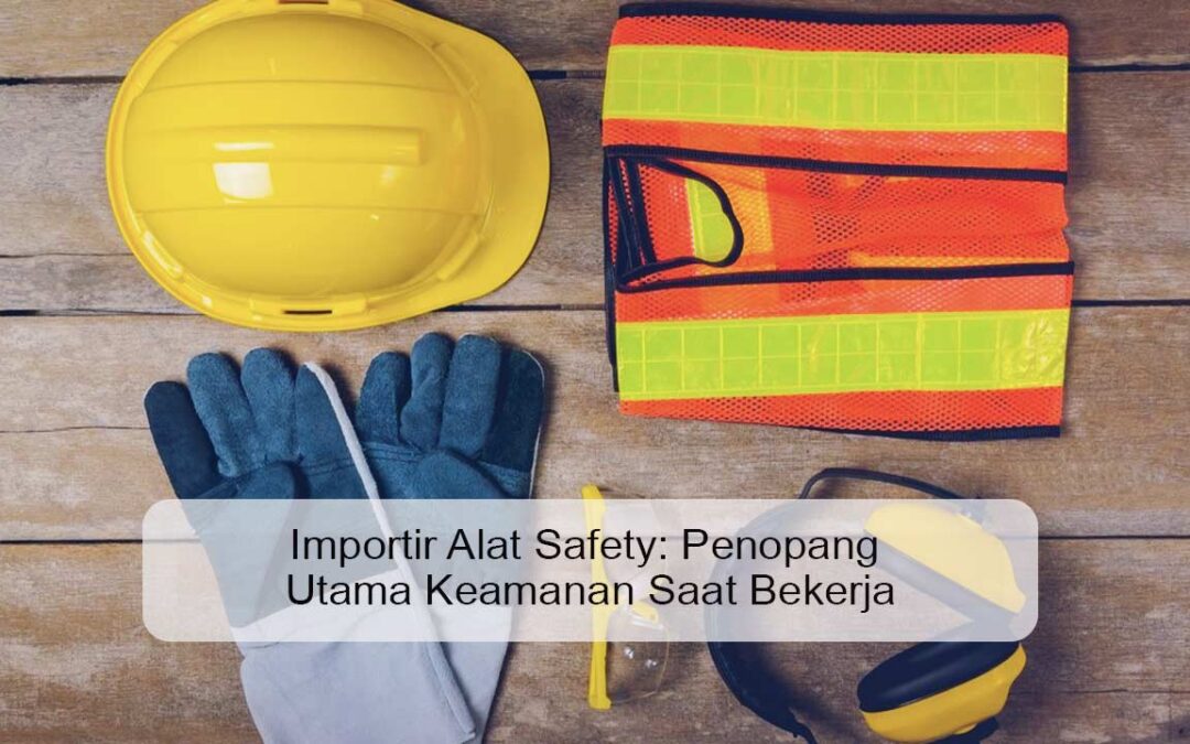 Importir Alat Safety: Penopang Utama Keamanan Saat Bekerja