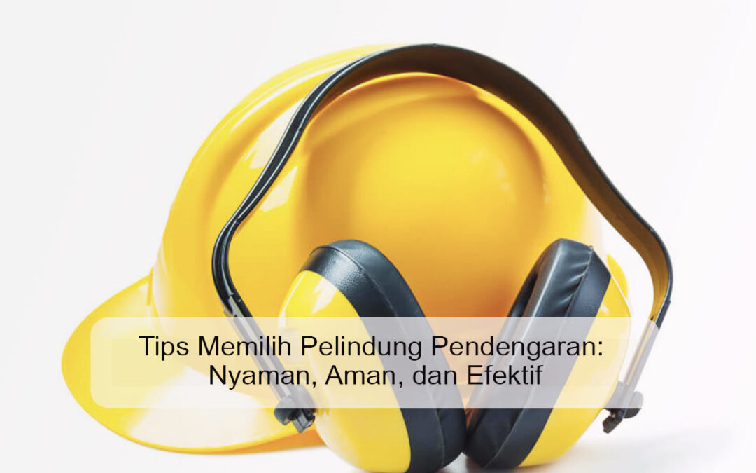 Tips Memilih Pelindung Pendengaran: Nyaman, Aman, dan Efektif