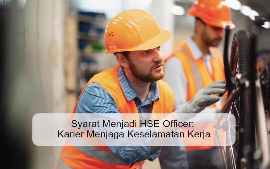 Syarat Menjadi HSE Officer: Menjaga Kesehatan dan Keselamatan Kerja