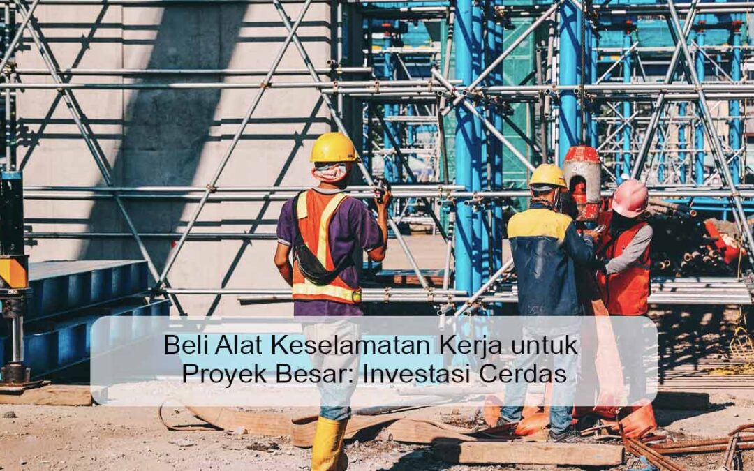 Beli Alat Keselamatan Kerja untuk Proyek Besar: Investasi Cerdas