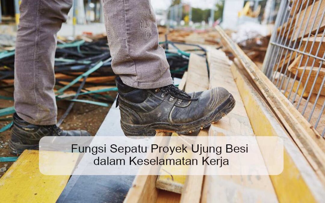 Fungsi Sepatu Proyek Ujung Besi dalam Keselamatan Kerja