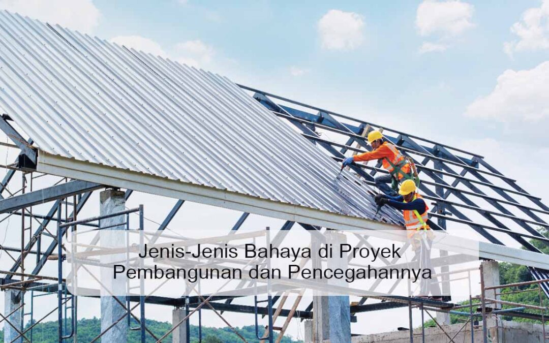 Jenis-Jenis Bahaya di Proyek Pembangunan dan Pencegahannya