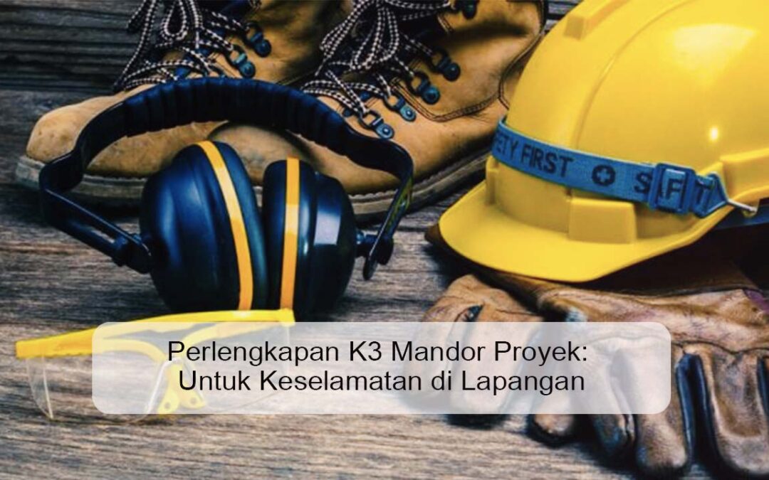 Perlengkapan K3 Mandor Proyek: Untuk Keselamatan di Lapangan