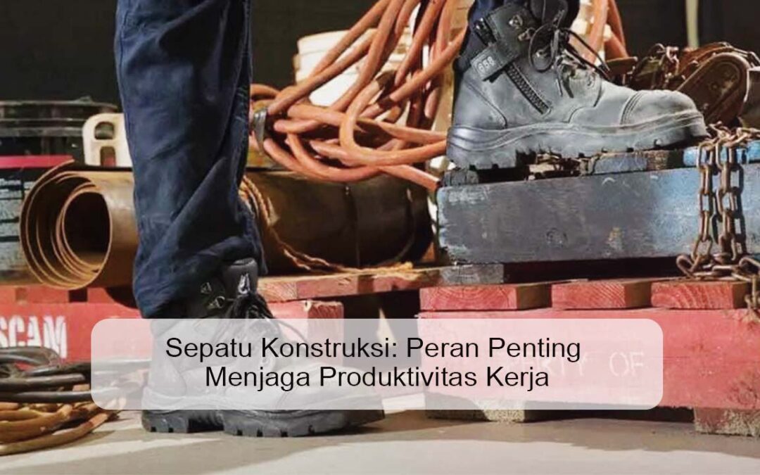 Sepatu Konstruksi: Peran Penting Menjaga Produktivitas Kerja