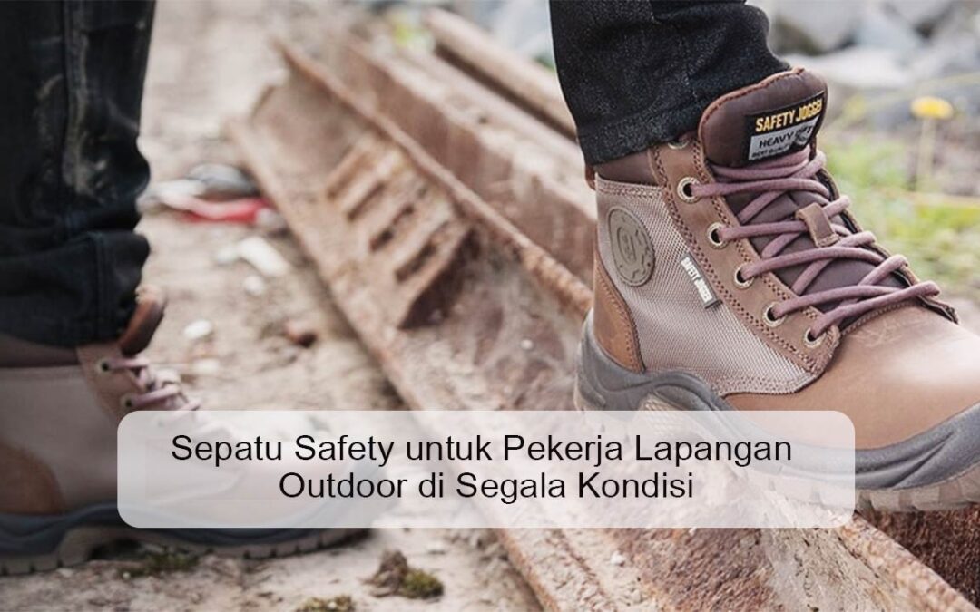 Sepatu Safety untuk Pekerja Lapangan Outdoor di Segala Kondisi